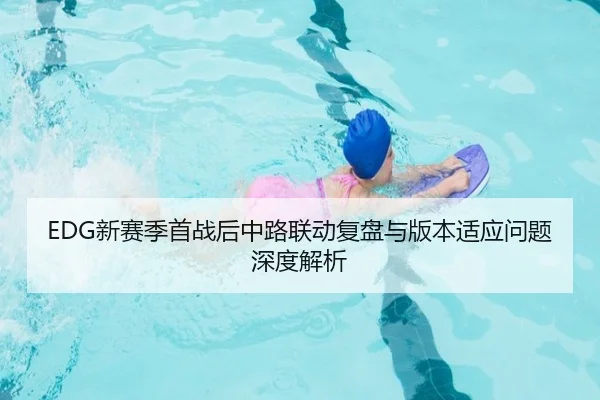EDG新赛季首战后中路联动复盘与版本适应问题深度解析 - QIANYISPORTS